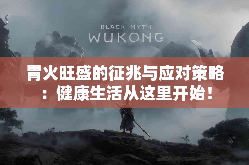 胃火旺盛的征兆与应对策略:健康生活从这里开始! 胃火旺盛的征兆与应对策略:健康生活从这里开始!
