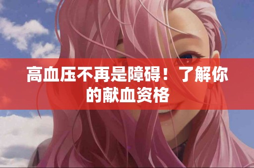 高血压不再是障碍！了解你的献血资格