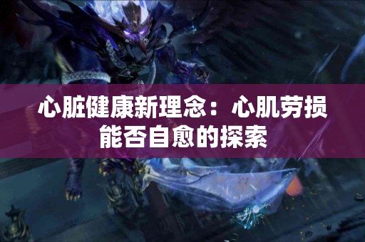 心脏健康新理念：心肌劳损能否自愈的探索