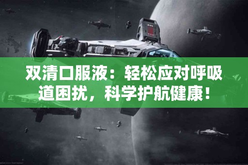 双清口服液：轻松应对呼吸道困扰，科学护航健康！