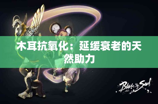 木耳抗氧化：延缓衰老的天然助力