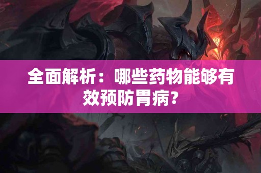 全面解析：哪些药物能够有效预防胃病？