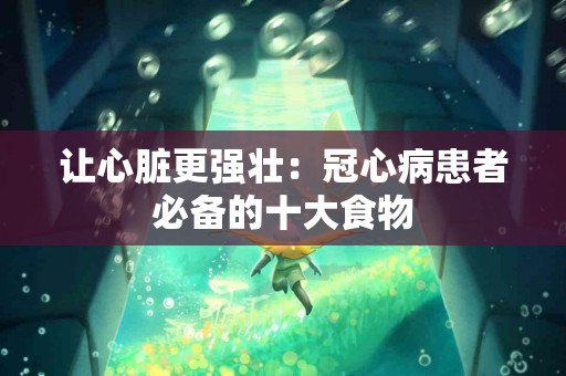 让心脏更强壮：冠心病患者必备的十大食物