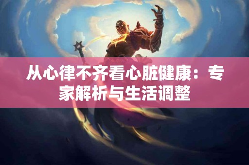 从心律不齐看心脏健康：专家解析与生活调整