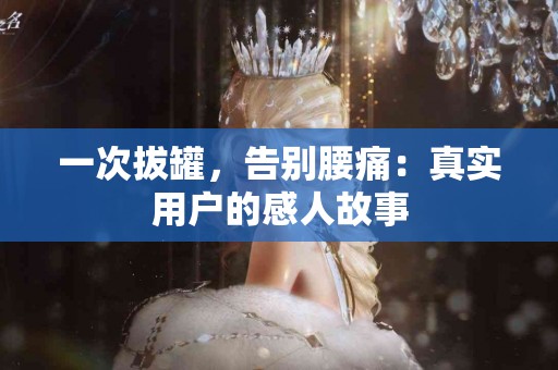 一次拔罐，告别腰痛：真实用户的感人故事