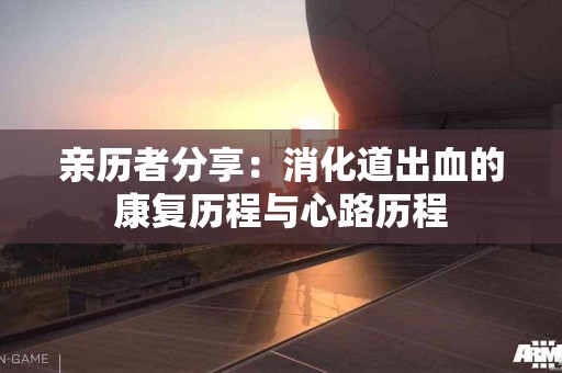 亲历者分享：消化道出血的康复历程与心路历程