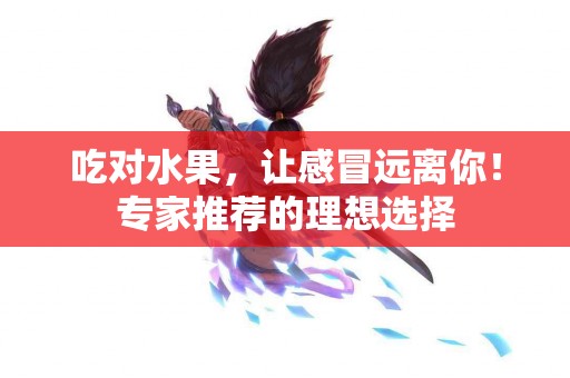 吃对水果,让感冒远离你!专家推荐的理想选择 吃对水果,让感冒远离你!专家推荐的理想选择