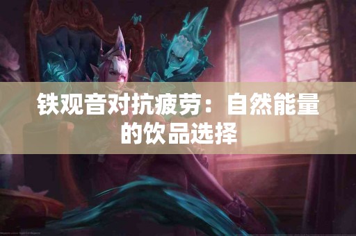 铁观音对抗疲劳：自然能量的饮品选择