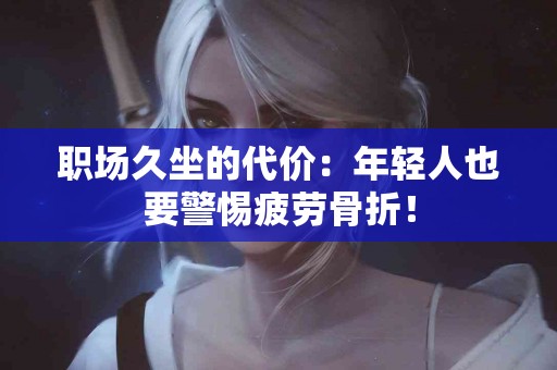 职场久坐的代价:年轻人也要警惕疲劳骨折! 职场久坐的代价:年轻人也要警惕疲劳骨折!