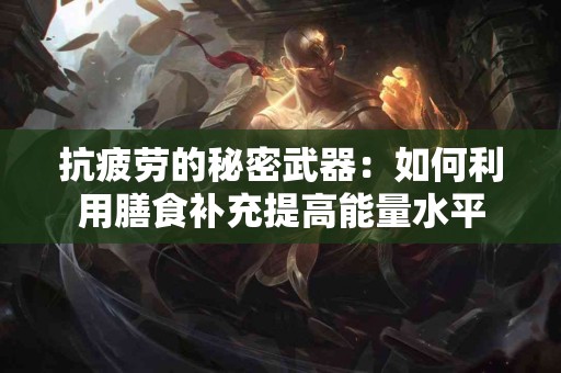 抗疲劳的秘密武器：如何利用膳食补充提高能量水平