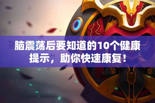 脑震荡后要知道的10个健康提示,助你快速康复! 脑震荡后要知道的10个健康提示,助你快速康复!