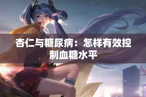 杏仁与糖尿病:怎样有效控制血糖水平 杏仁与糖尿病:怎样有效控制血糖水平