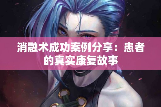 消融术成功案例分享：患者的真实康复故事