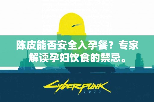 陈皮能否安全入孕餐？专家解读孕妇饮食的禁忌。