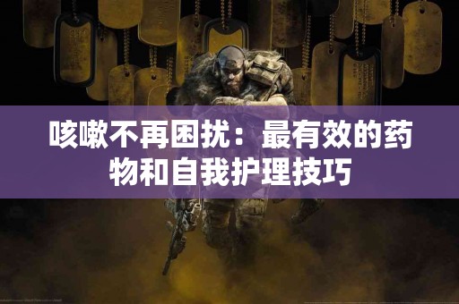 咳嗽不再困扰：最有效的药物和自我护理技巧