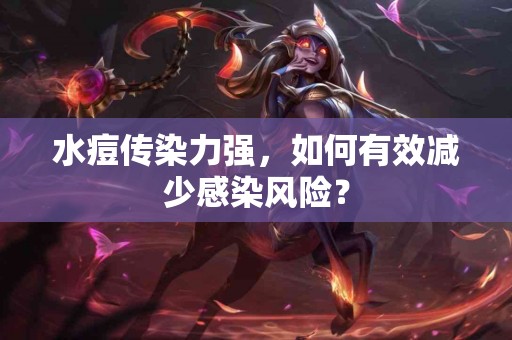 水痘传染力强,如何有效减少感染风险? 水痘传染力强,如何有效减少感染风险?