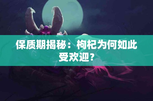 保质期揭秘：枸杞为何如此受欢迎？