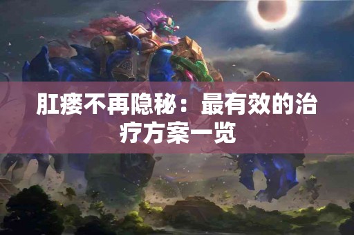 肛瘘不再隐秘：最有效的治疗方案一览