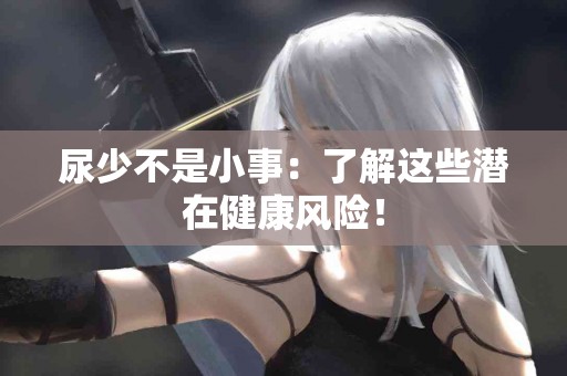 尿少不是小事：了解这些潜在健康风险！