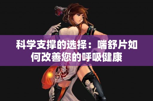 科学支撑的选择：喘舒片如何改善您的呼吸健康