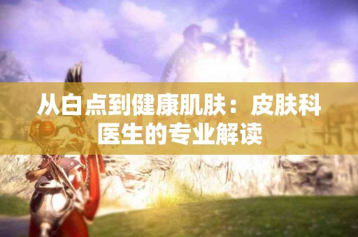 从白点到健康肌肤：皮肤科医生的专业解读