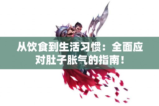 从饮食到生活习惯：全面应对肚子胀气的指南！