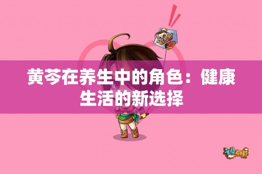 黄芩在养生中的角色：健康生活的新选择