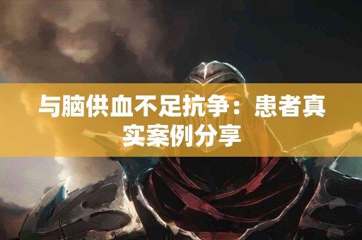 与脑供血不足抗争：患者真实案例分享