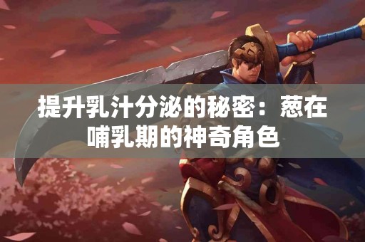 提升乳汁分泌的秘密：葱在哺乳期的神奇角色