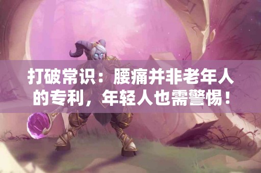 打破常识：腰痛并非老年人的专利，年轻人也需警惕！