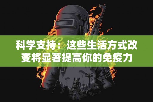科学支持：这些生活方式改变将显著提高你的免疫力