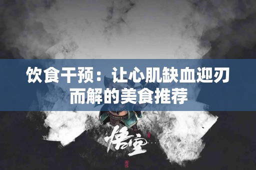 饮食干预：让心肌缺血迎刃而解的美食推荐