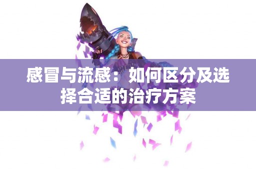 感冒与流感：如何区分及选择合适的治疗方案