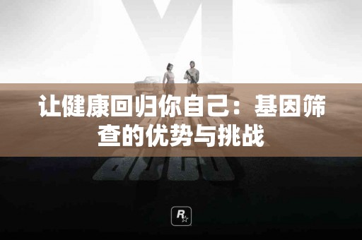 让健康回归你自己：基因筛查的优势与挑战
