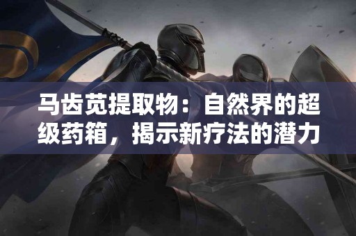 马齿苋提取物:自然界的超级药箱,揭示新疗法的潜力 马齿苋提取物:自然界的超级药箱,揭示新疗法的潜力