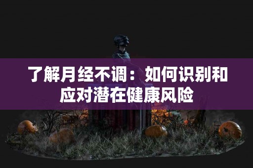 了解月经不调：如何识别和应对潜在健康风险