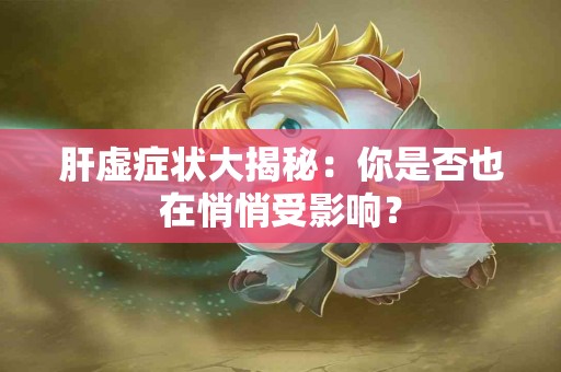 肝虚症状大揭秘：你是否也在悄悄受影响？