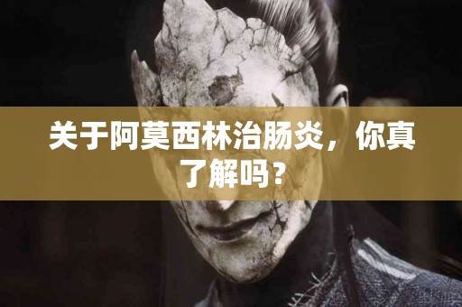 关于阿莫西林治肠炎，你真了解吗？