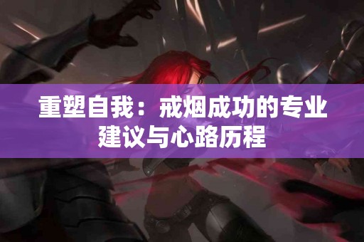 重塑自我：戒烟成功的专业建议与心路历程