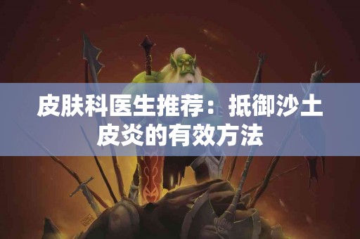 皮肤科医生推荐：抵御沙土皮炎的有效方法