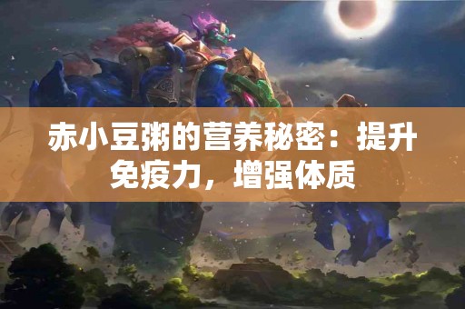 赤小豆粥的营养秘密:提升免疫力,增强体质 赤小豆粥的营养秘密:提升免疫力,增强体质