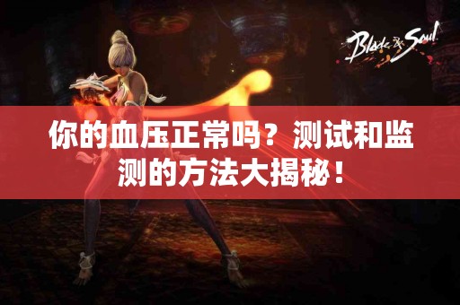 你的血压正常吗？测试和监测的方法大揭秘！