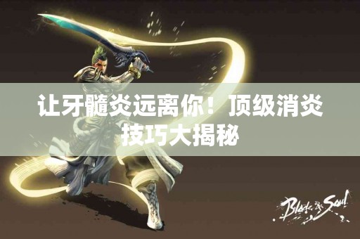 让牙髓炎远离你！顶级消炎技巧大揭秘