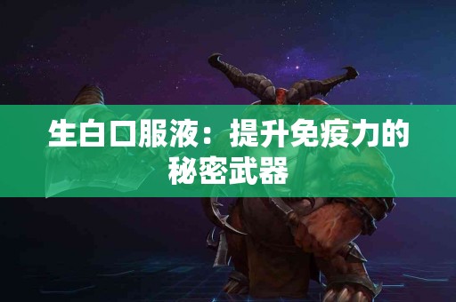 生白口服液:提升免疫力的秘密武器 生白口服液:提升免疫力的秘密武器