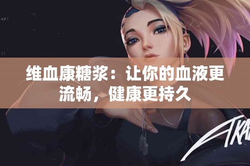 维血康糖浆：让你的血液更流畅，健康更持久