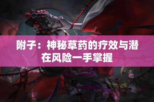 附子:神秘草药的疗效与潜在风险一手掌握 附子:神秘草药的疗效与潜在风险一手掌握