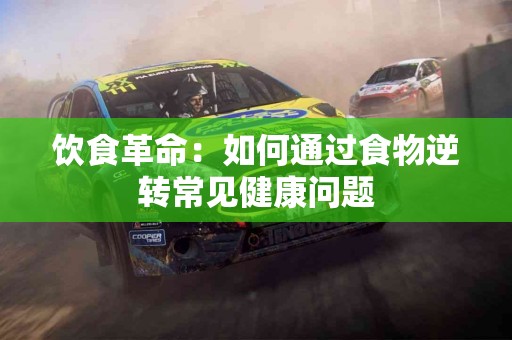 饮食革命:如何通过食物逆转常见健康问题 饮食革命:如何通过食物逆转常见健康问题