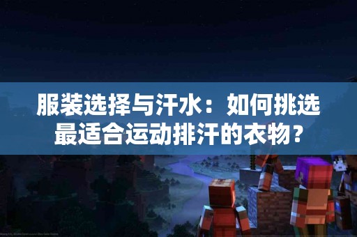 服装选择与汗水：如何挑选最适合运动排汗的衣物？