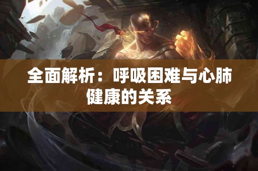 全面解析：呼吸困难与心肺健康的关系