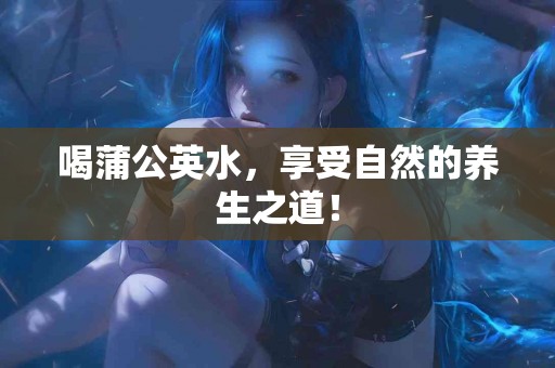 喝蒲公英水，享受自然的养生之道！